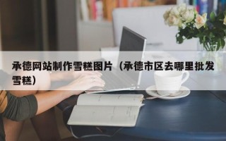 乐陵承德网站制作雪糕图片（承德市区去哪里批发雪糕）