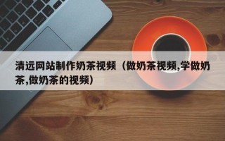 乐陵清远网站制作奶茶视频（做奶茶视频,学做奶茶,做奶茶的视频）