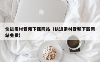 乐陵快进素材音频下载网站（快进素材音频下载网站免费）