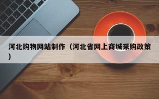 乐陵河北购物网站制作（河北省网上商城采购政策）