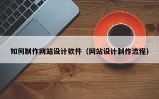 乐陵如何制作网站设计软件（网站设计制作流程）