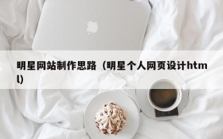 乐陵明星网站制作思路（明星个人网页设计html）