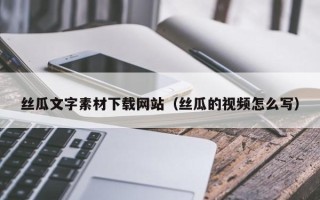 乐陵丝瓜文字素材下载网站（丝瓜的视频怎么写）
