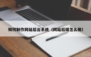 乐陵如何制作网站后台系统（网站后端怎么做）