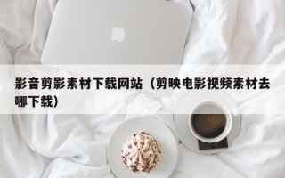 乐陵影音剪影素材下载网站（剪映电影视频素材去哪下载）