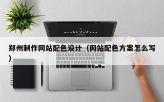 乐陵郑州制作网站配色设计（网站配色方案怎么写）
